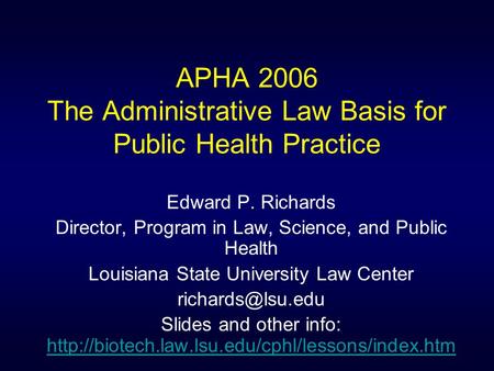 APHA 2006 The Administrative Law Basis for Public Health Practice Edward P. Richards Director, Program in Law, Science, and Public Health Louisiana State.