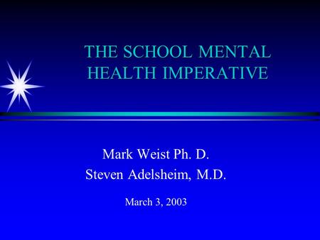 THE SCHOOL MENTAL HEALTH IMPERATIVE Mark Weist Ph. D. Steven Adelsheim, M.D. March 3, 2003.