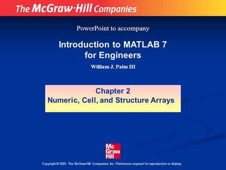 Copyright © 2005. The McGraw-Hill Companies, Inc. Permission required for reproduction or display. Introduction to MATLAB 7 for Engineers William J. Palm.