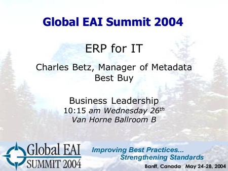 ERP for IT Charles Betz, Manager of Metadata Best Buy Business Leadership 10:15 am Wednesday 26 th Van Horne Ballroom B Global EAI Summit 2004.