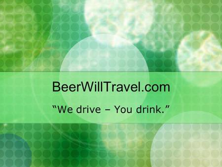 BeerWillTravel.com “We drive – You drink.”. What is the Problem? Drinking and Driving In 2004: 45% of IL traffic fatalities involved alcohol. *Source.