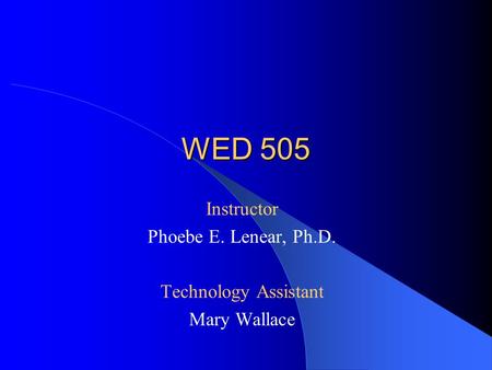 WED 505 Instructor Phoebe E. Lenear, Ph.D. Technology Assistant Mary Wallace.