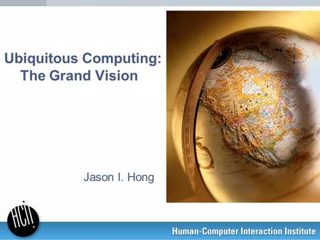 Ubiquitous Computing: The Grand Vision Jason I. Hong.