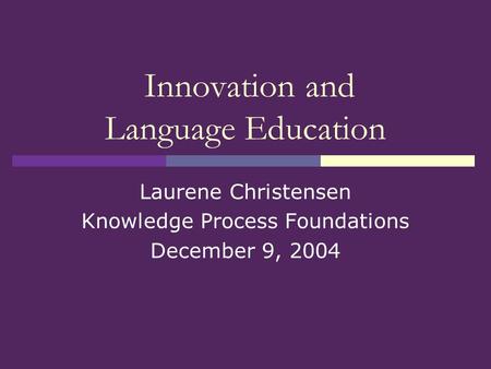 Innovation and Language Education Laurene Christensen Knowledge Process Foundations December 9, 2004.