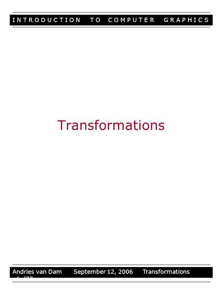 I N T R O D U C T I O N T O C O M P U T E R G R A P H I C S Stuff Andries van Dam September 12, 2006 Transformations 1/33 Transformations.