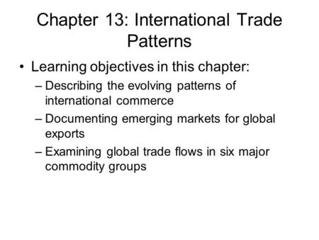 Chapter 13: International Trade Patterns Learning objectives in this chapter: –Describing the evolving patterns of international commerce –Documenting.