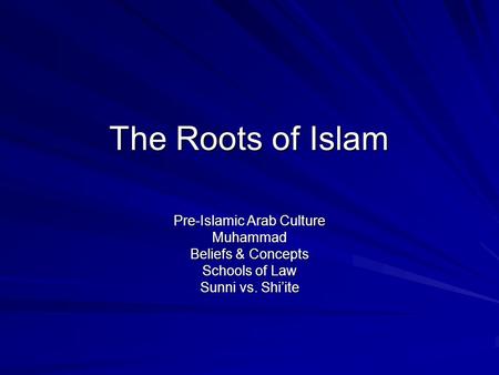 The Roots of Islam Pre-Islamic Arab Culture Muhammad Beliefs & Concepts Schools of Law Sunni vs. Shi’ite.