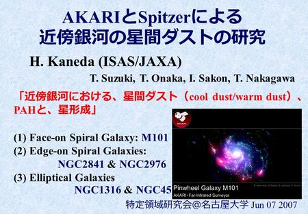 AKARI と Spitzer による 近傍銀河の星間ダストの研究 H. Kaneda (ISAS/JAXA) T. Suzuki, T. Onaka, I. Sakon, T. Nakagawa 特定領域研究会＠名古屋大学 Jun 07 2007 「近傍銀河における、星間ダスト（ cool dust/warm.