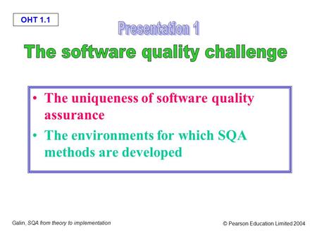 OHT 1.1 Galin, SQA from theory to implementation © Pearson Education Limited 2004 The uniqueness of software quality assurance The environments for which.