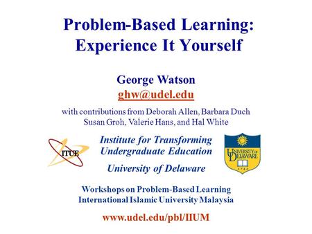 University of Delaware Workshops on Problem-Based Learning International Islamic University Malaysia www.udel.edu/pbl/IIUM Problem-Based Learning: Experience.