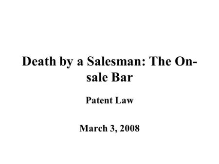 Death by a Salesman: The On- sale Bar Patent Law March 3, 2008.