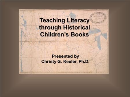 Teaching Literacy through Historical Children’s Books Presented by Christy G. Keeler, Ph.D. Presented by Christy G. Keeler, Ph.D.