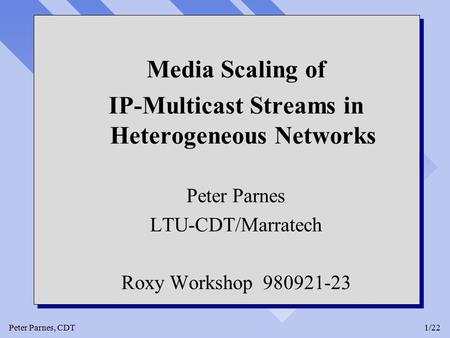 Peter Parnes, CDT1/22 Media Scaling of IP-Multicast Streams in Heterogeneous Networks Peter Parnes LTU-CDT/Marratech Roxy Workshop 980921-23 Media Scaling.