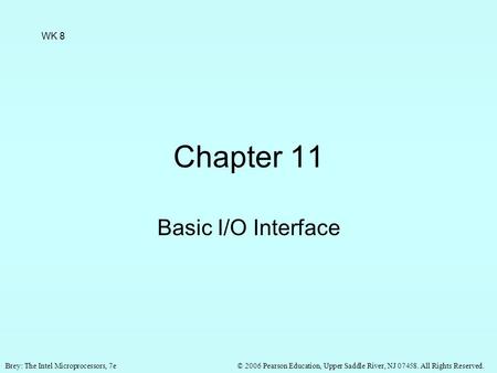 © 2006 Pearson Education, Upper Saddle River, NJ 07458. All Rights Reserved.Brey: The Intel Microprocessors, 7e Chapter 11 Basic I/O Interface WK 8.