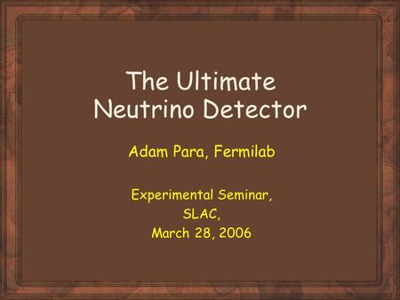 The Ultimate Neutrino Detector Adam Para, Fermilab Experimental Seminar, SLAC, March 28, 2006.