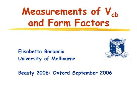 Elisabetta Barberio University of Melbourne Beauty 2006: Oxford September 2006 Measurements of V cb and Form Factors.