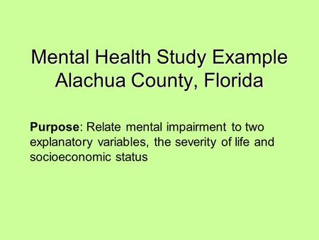 Mental Health Study Example Alachua County, Florida Purpose: Relate mental impairment to two explanatory variables, the severity of life and socioeconomic.