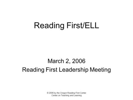 Reading First/ELL March 2, 2006 Reading First Leadership Meeting © 2006 by the Oregon Reading First Center Center on Teaching and Learning.