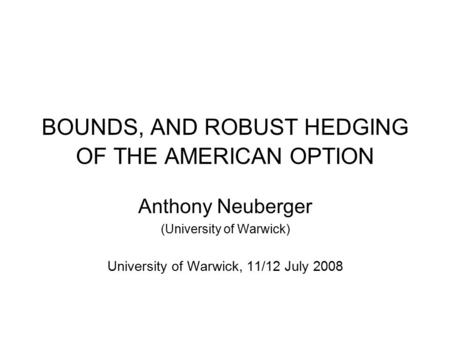 BOUNDS, AND ROBUST HEDGING OF THE AMERICAN OPTION Anthony Neuberger (University of Warwick) University of Warwick, 11/12 July 2008.