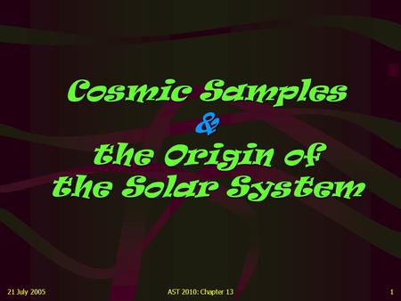 21 July 2005AST 2010: Chapter 131 Cosmic Samples & the Origin of the Solar System.