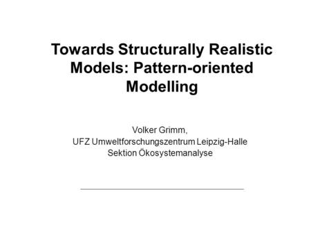 Towards Structurally Realistic Models: Pattern-oriented Modelling Volker Grimm, UFZ Umweltforschungszentrum Leipzig-Halle Sektion Ökosystemanalyse.