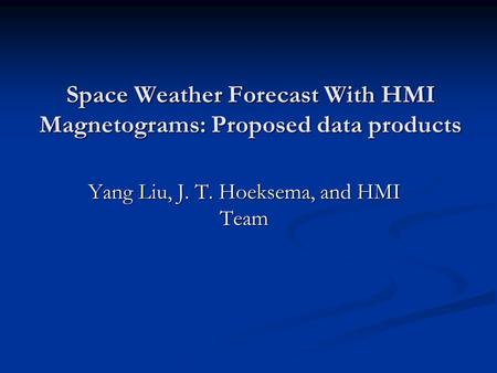 Space Weather Forecast With HMI Magnetograms: Proposed data products Yang Liu, J. T. Hoeksema, and HMI Team.