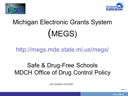 PrevNext | Slide 1 Michigan Electronic Grants System ( MEGS)  Safe & Drug-Free Schools MDCH Office of Drug Control Policy.