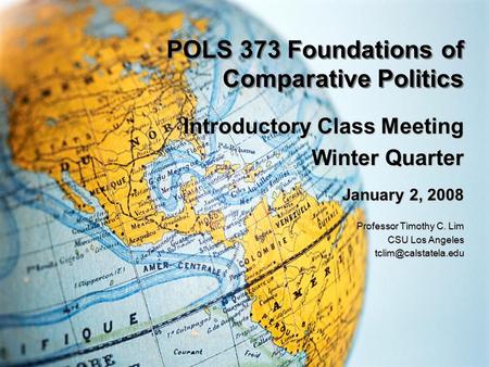 POLS 373 Foundations of Comparative Politics Introductory Class Meeting Winter Quarter January 2, 2008 Professor Timothy C. Lim CSU Los Angeles