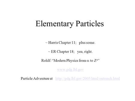 Elementary Particles ~ Harris Chapter 11; plus some. ~ ER Chapter 18; yea, right. Rohlf: “Modern Physics from  to Z o ” www.pdg.lbl.gov Particle Adventure.