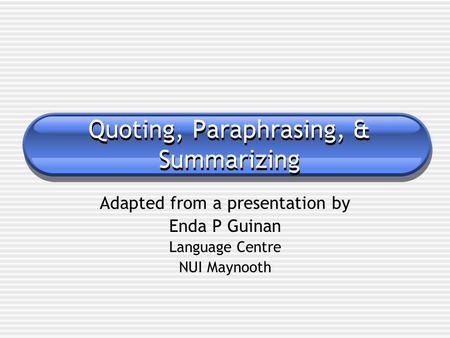 Quoting, Paraphrasing, & Summarizing Adapted from a presentation by Enda P Guinan Language Centre NUI Maynooth.