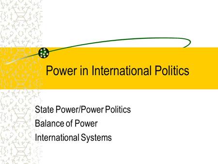 Power in International Politics State Power/Power Politics Balance of Power International Systems.