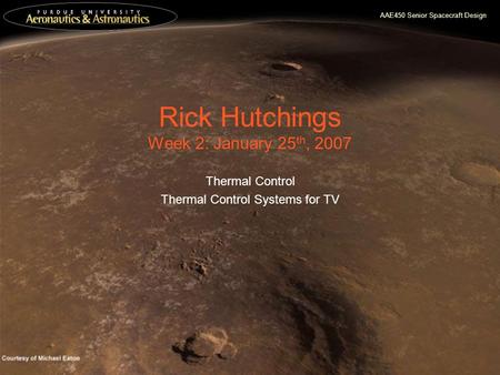 AAE450 Senior Spacecraft Design Rick Hutchings Week 2: January 25 th, 2007 Thermal Control Thermal Control Systems for TV.