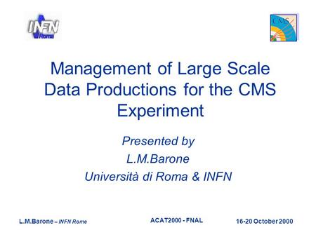 L.M.Barone – INFN Rome 16-20 October 2000 ACAT2000 - FNAL Management of Large Scale Data Productions for the CMS Experiment Presented by L.M.Barone Università.