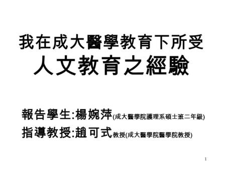 1 我在成大醫學教育下所受 人文教育之經驗 報告學生 : 楊婉萍 ( 成大醫學院護理系碩士班二年級 ) 指導教授 : 趙可式 教授 ( 成大醫學院醫學院教授 )