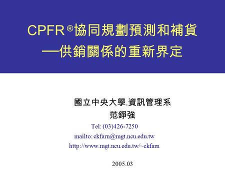 CPFR ® 協同規劃預測和補貨 ── 供銷關係的重新界定 國立中央大學. 資訊管理系 范錚強 Tel: (03)426-7250 mailto:  2005.03.