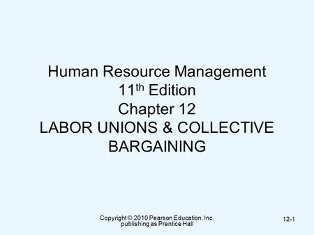 Copyright © 2010 Pearson Education, Inc. publishing as Prentice Hall 12-1 Human Resource Management 11 th Edition Chapter 12 LABOR UNIONS & COLLECTIVE.