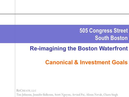 505 Congress Street South Boston R E C REATE, LLC Tim Johnson, Jennifer Balkcom, Scott Nguyen, Arvind Pai, Alison Novak, Charu Singh Re-imagining the Boston.