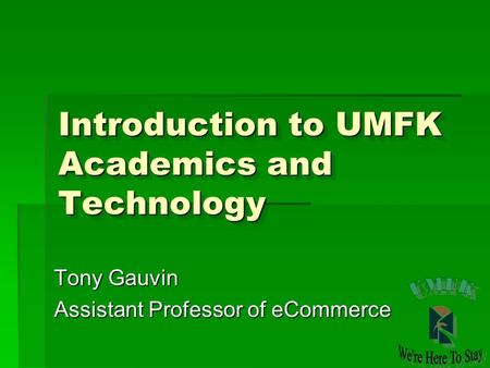 Introduction to UMFK Academics and Technology Tony Gauvin Assistant Professor of eCommerce.