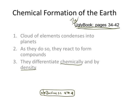 Chemical Formation of the Earth 1.Cloud of elements condenses into planets 2.As they do so, they react to form compounds 3.They differentiate chemically.