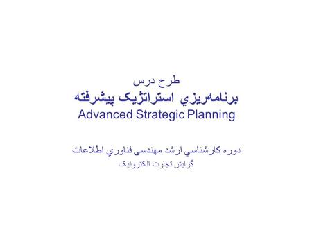 طرح درس برنامه‌ريزي استراتژيک پيشرفته Advanced Strategic Planning دوره کارشناسي ارشد مهندسی فناوري اطلاعات گرايش تجارت الکترونيک.