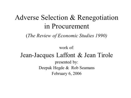 Adverse Selection & Renegotiation in Procurement (The Review of Economic Studies 1990) work of: Jean-Jacques Laffont & Jean Tirole presented by: Deepak.