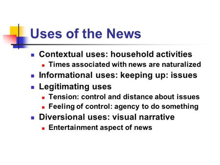 Uses of the News Contextual uses: household activities Times associated with news are naturalized Informational uses: keeping up: issues Legitimating uses.