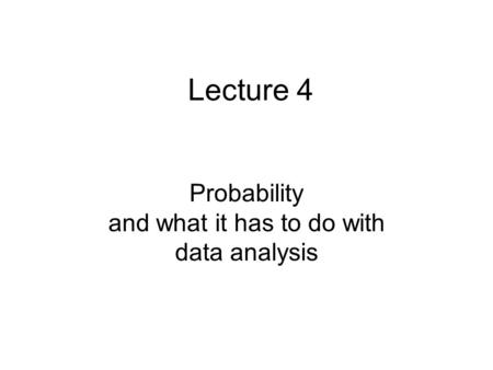 Lecture 4 Probability and what it has to do with data analysis.