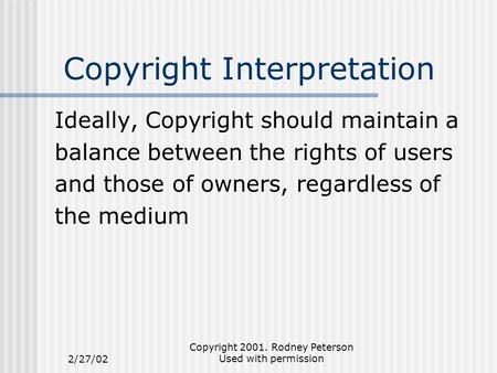 2/27/02 Copyright 2001. Rodney Peterson Used with permission Copyright Interpretation Ideally, Copyright should maintain a balance between the rights of.