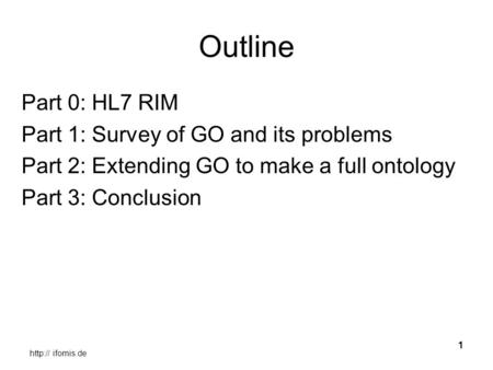 ifomis.de 1 Outline Part 0: HL7 RIM Part 1: Survey of GO and its problems Part 2: Extending GO to make a full ontology Part 3: Conclusion.