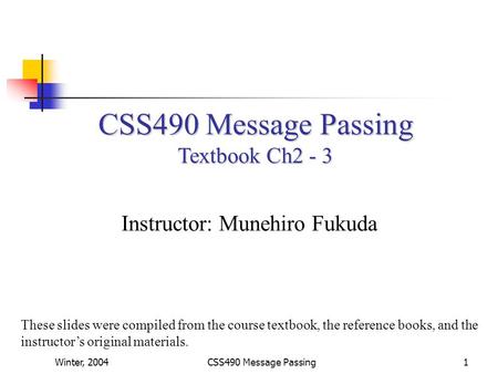 Winter, 2004CSS490 Message Passing1 Textbook Ch2 - 3 Instructor: Munehiro Fukuda These slides were compiled from the course textbook, the reference books,