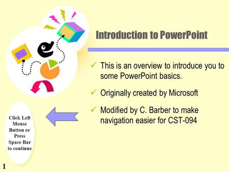 Click Left Mouse Button or Press Space Bar to continue Introduction to PowerPoint This is an overview to introduce you to some PowerPoint basics. Originally.