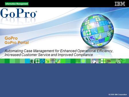 © 2009 IBM Corporation GoPro GoPro Portal Automating Case Management for Enhanced Operational Efficiency, Increased Customer Service and Improved Compliance.