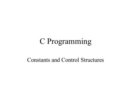 C Programming Constants and Control Structures. Constants Can be defined in two ways. –Traditional Method –#define PI 3.14 #define is a preprocessor command.