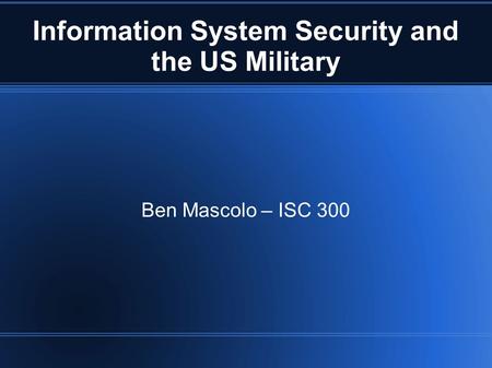 Information System Security and the US Military Ben Mascolo – ISC 300.